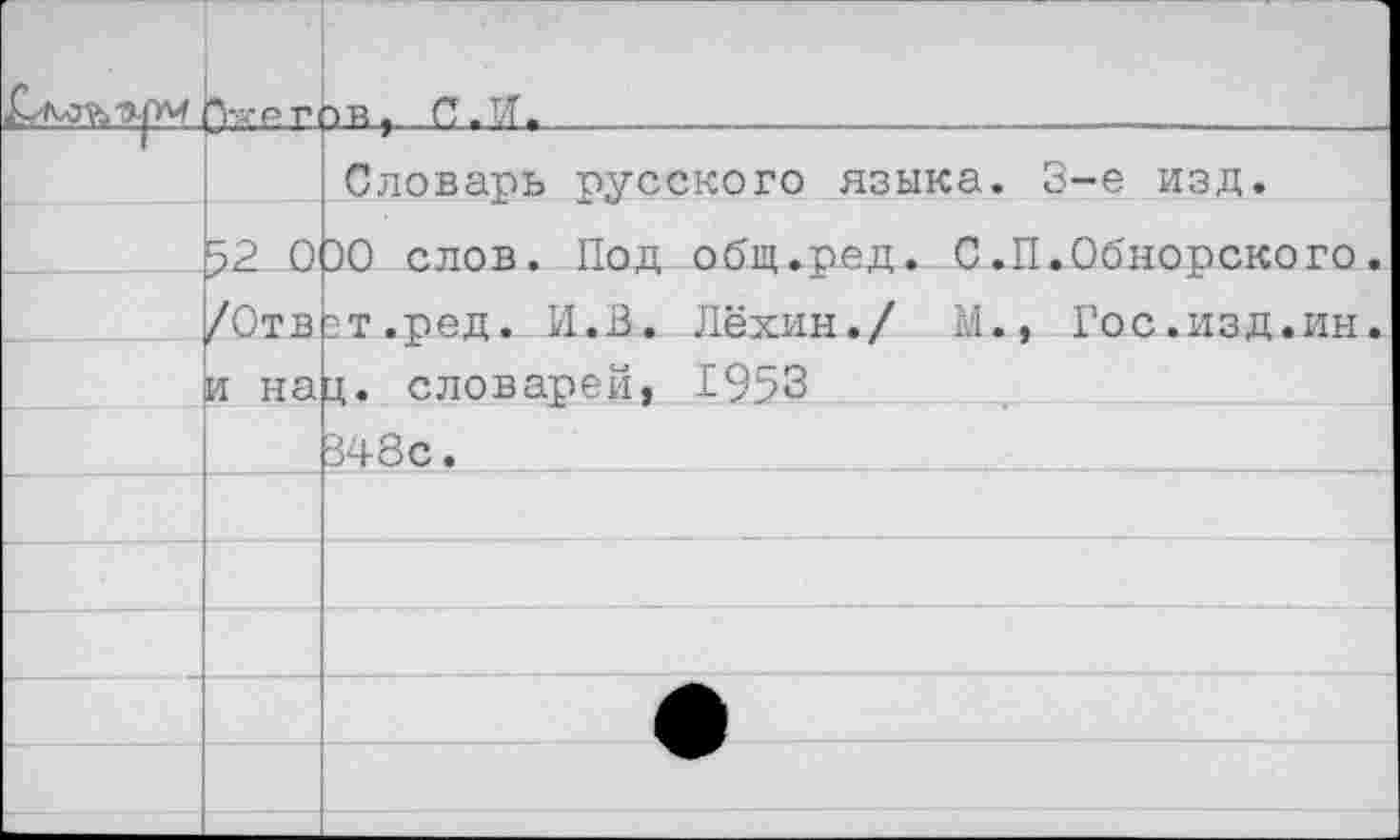 ﻿		ов, С.И.	. .
		Словарь русского языка. 3-е изд.
	52 0	30 слов. Под общ.ред. С .11.Обнорского.
	/Отв	?т.ред. И.В. Лёхин./ М., Гос.изд.ин.
	и на	д. словарей, 1953
		348с.
		
		
		
		
		
		